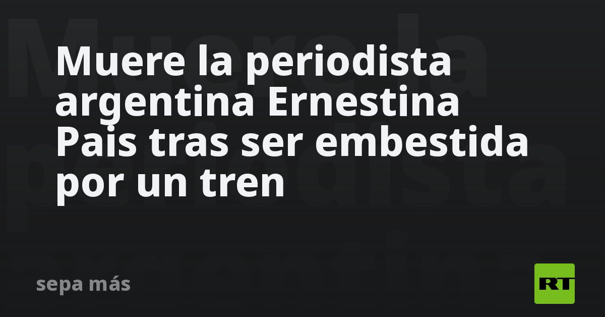 Fallece la periodista argentina Ernestina Pais tras ser atropellada por un tren