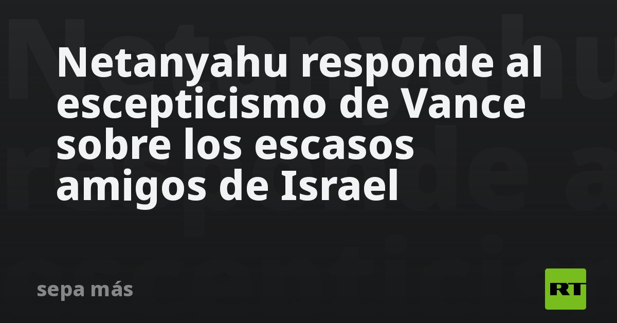 Netanyahu responde al escepticismo sobre aliados de Israel