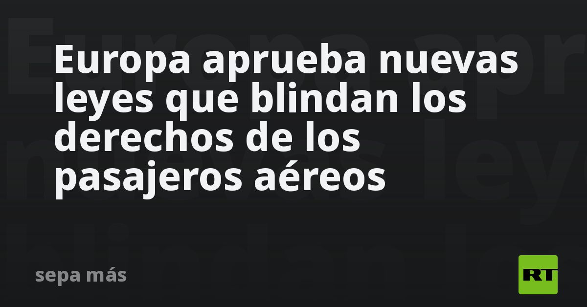 Europa aprueba leyes que protegen derechos de pasajeros aéreos