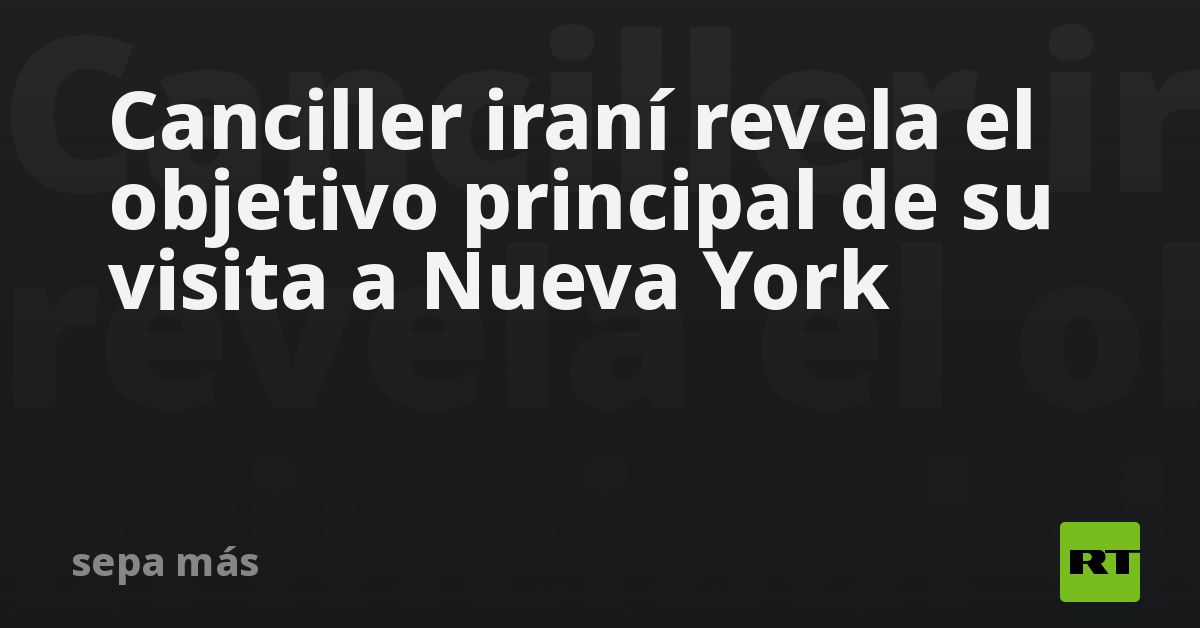 Canciller iraní revela objetivo principal de visita a Nueva York