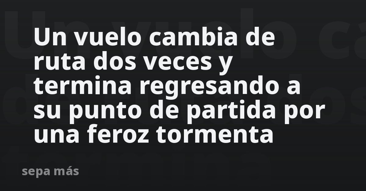 Vuelo cambia ruta dos veces y regresa por tormenta